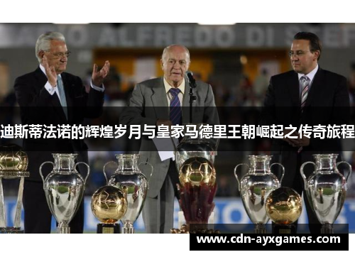 迪斯蒂法诺的辉煌岁月与皇家马德里王朝崛起之传奇旅程