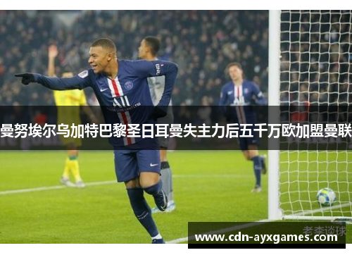 曼努埃尔乌加特巴黎圣日耳曼失主力后五千万欧加盟曼联