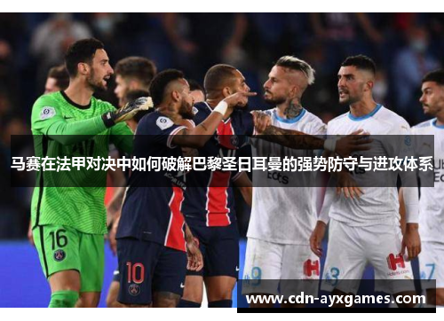 马赛在法甲对决中如何破解巴黎圣日耳曼的强势防守与进攻体系