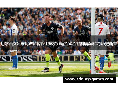 切尔西女足末轮逆转惊险卫冕英超冠军蓝军精神再写传奇历史新章